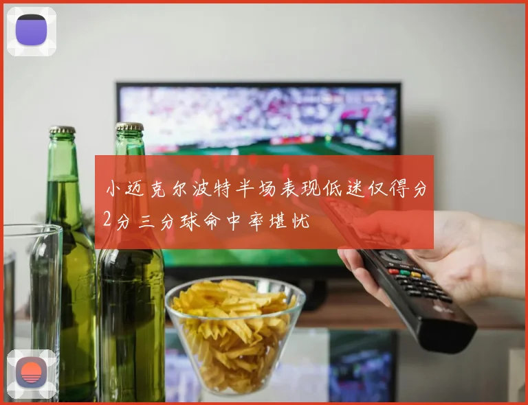 小迈克尔波特半场表现低迷仅得分2分三分球命中率堪忧