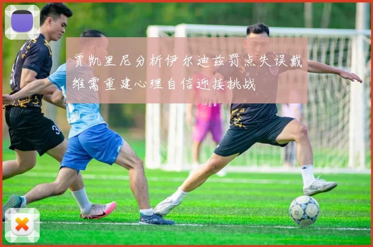 贾凯里尼分析伊尔迪兹罚点失误戴维需重建心理自信迎接挑战