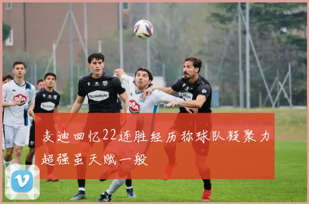 麦迪回忆22连胜经历称球队凝聚力超强虽天赋一般