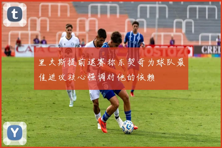 里夫斯提前退赛称东契奇为球队最佳进攻核心强调对他的依赖
