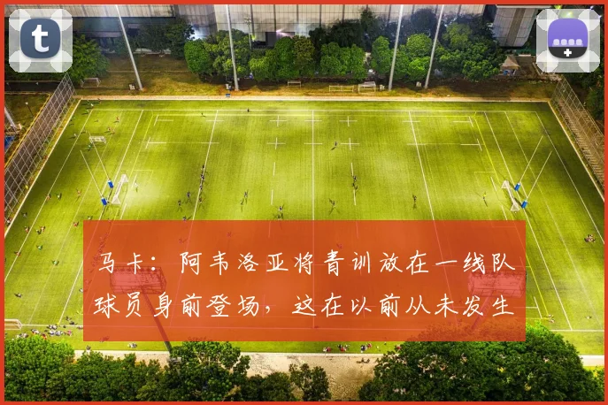 马卡：阿韦洛亚将青训放在一线队球员身前登场，这在以前从未发生