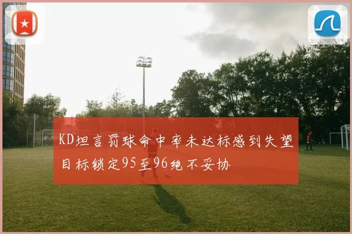 KD坦言罚球命中率未达标感到失望目标锁定95至96绝不妥协