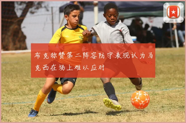 布克称赞第二阵容防守表现认为马克西在场上难以应对
