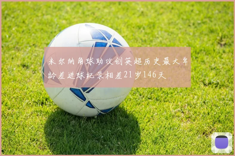 米尔纳角球助攻创英超历史最大年龄差进球纪录相差21岁146天