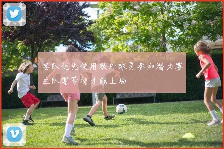 客队优先使用额外球员参加潜力赛主队需等待才能上场