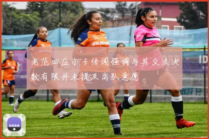 老范回应小卡传闻强调与其交流次数有限并未提及离队意愿