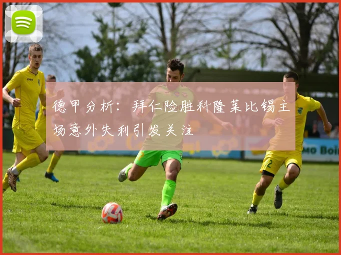 德甲分析：拜仁险胜科隆莱比锡主场意外失利引发关注