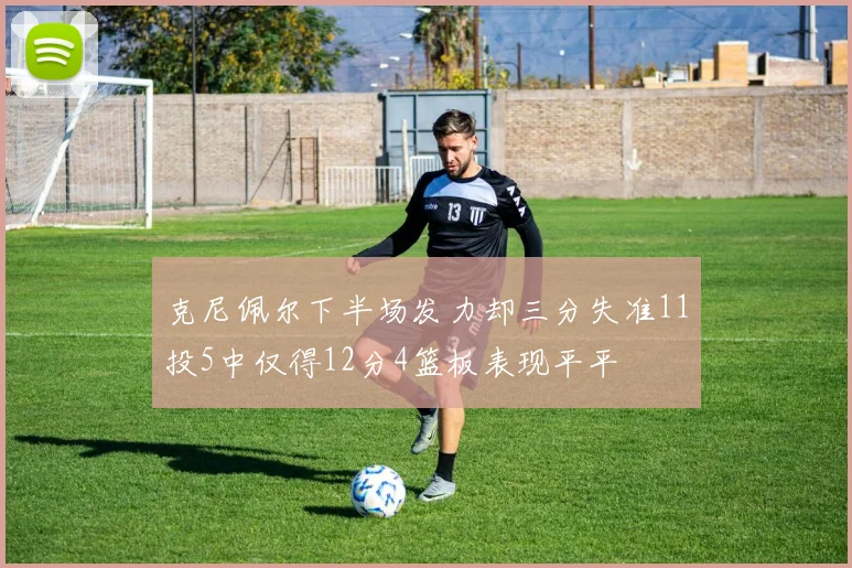 克尼佩尔下半场发力却三分失准11投5中仅得12分4篮板表现平平