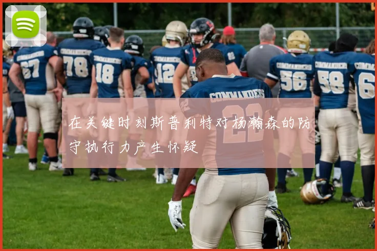 在关键时刻斯普利特对杨瀚森的防守执行力产生怀疑