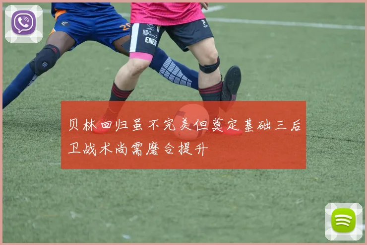 贝林回归虽不完美但奠定基础三后卫战术尚需磨合提升