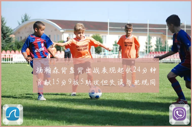 杨瀚森背靠背出战表现起伏24分钟贡献15分9板5助攻但失误与犯规同样引人关注