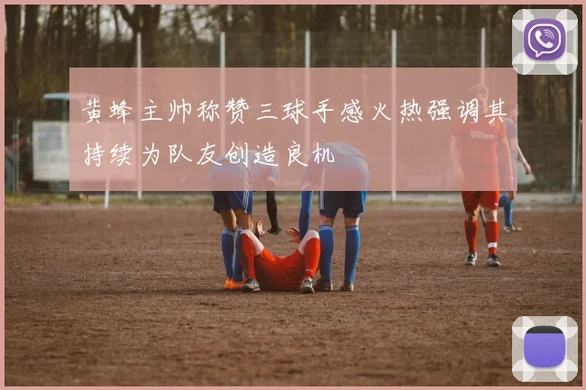 黄蜂主帅称赞三球手感火热强调其持续为队友创造良机