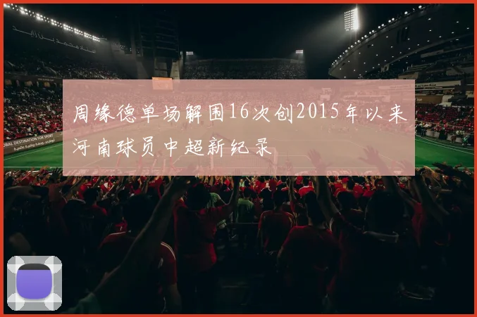 周缘德单场解围16次创2015年以来河南球员中超新纪录