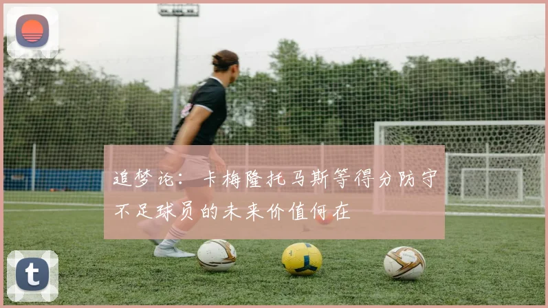 追梦论：卡梅隆托马斯等得分防守不足球员的未来价值何在